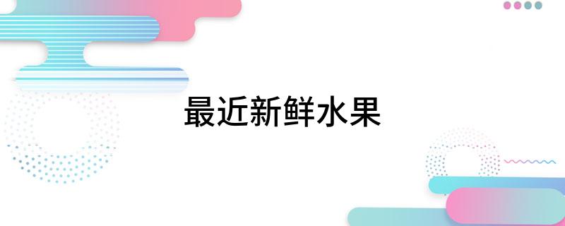 kaiyun中国平台最近新鲜水果